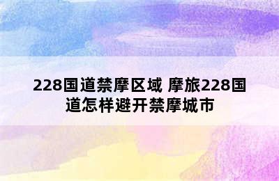 228国道禁摩区域 摩旅228国道怎样避开禁摩城市